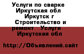 Услуги по сварке - Иркутская обл., Иркутск г. Строительство и ремонт » Услуги   . Иркутская обл.